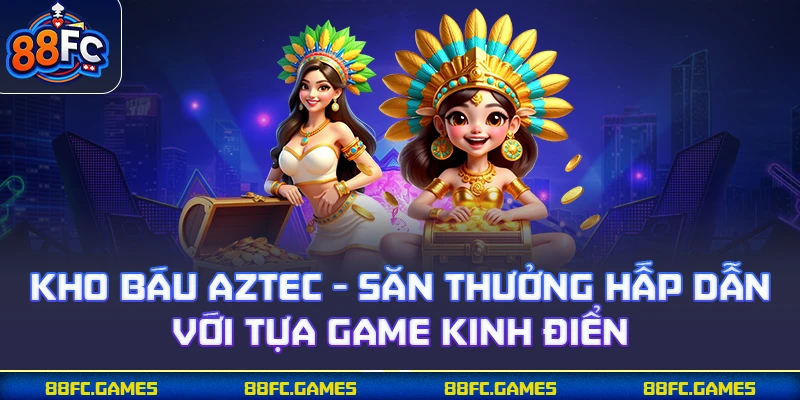 Kho Báu Aztec - Săn Thưởng Hấp Dẫn Với Tựa Game Kinh Điển